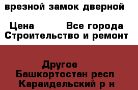 врезной замок дверной › Цена ­ 500 - Все города Строительство и ремонт » Другое   . Башкортостан респ.,Караидельский р-н